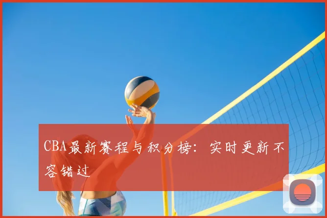 CBA最新赛程与积分榜:实时更新不容错过