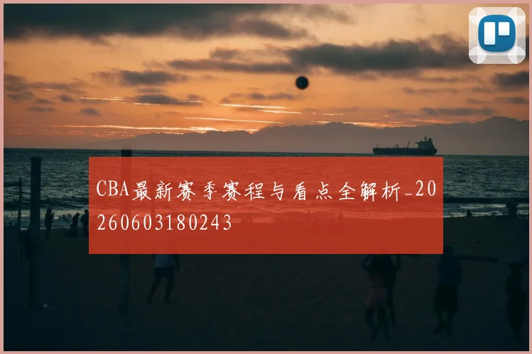 CBA最新赛季赛程与看点全解析_20260603180243