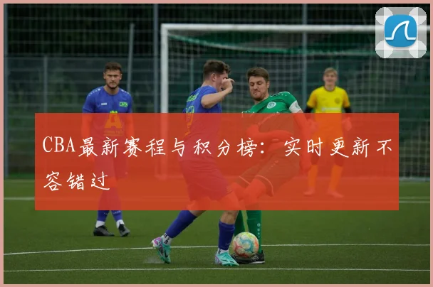 CBA最新赛程与积分榜:实时更新不容错过
