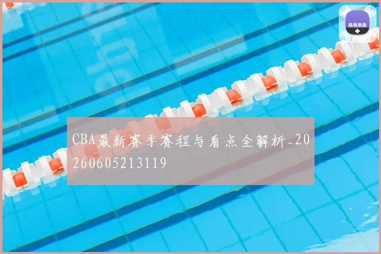 CBA最新赛季赛程与看点全解析_20260605213119