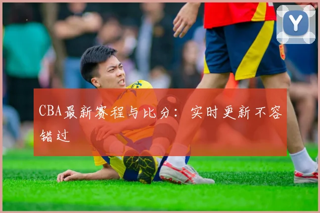 CBA最新赛程与比分：实时更新不容错过
