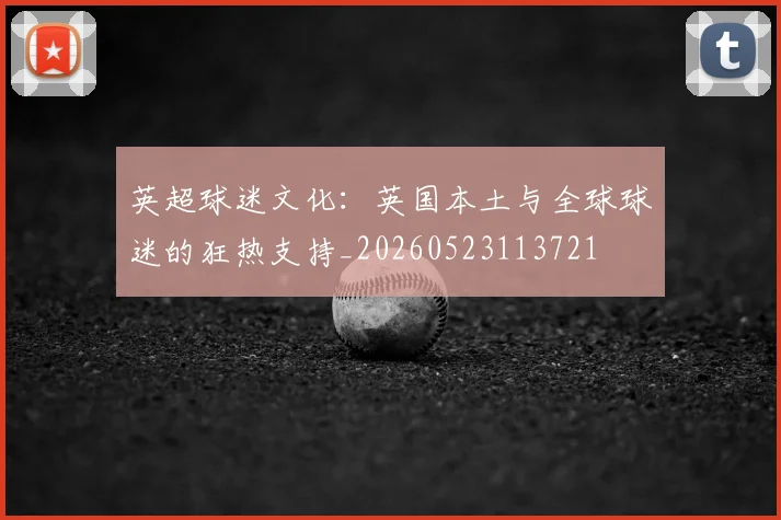 英超球迷文化：英国本土与全球球迷的狂热支持_20260523113721