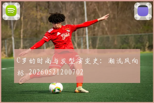 C罗的时尚与发型演变史：潮流风向标_20260521200702