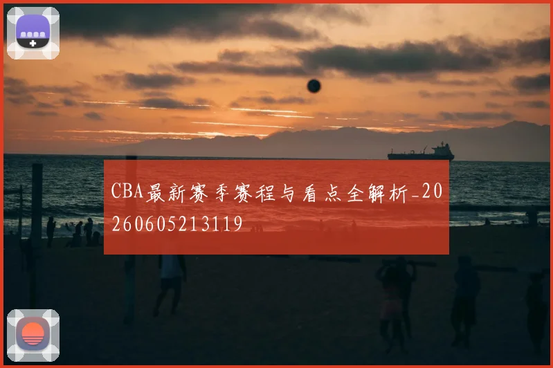 CBA最新赛季赛程与看点全解析_20260605213119